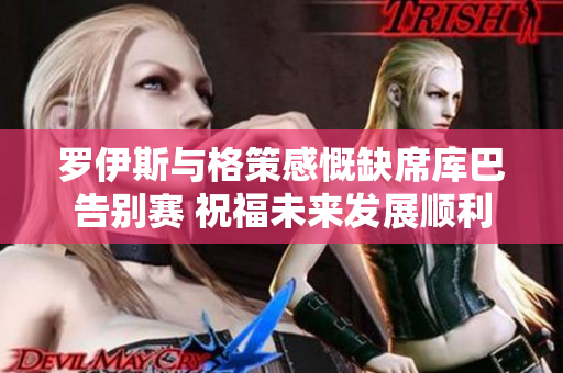 罗伊斯与格策感慨缺席库巴告别赛 祝福未来发展顺利