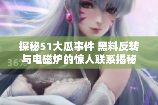 探秘51大瓜事件 黑料反转与电磁炉的惊人联系揭秘