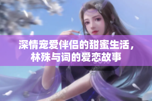 深情宠爱伴侣的甜蜜生活，林殊与词的爱恋故事