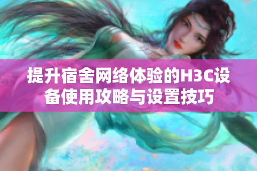提升宿舍网络体验的H3C设备使用攻略与设置技巧