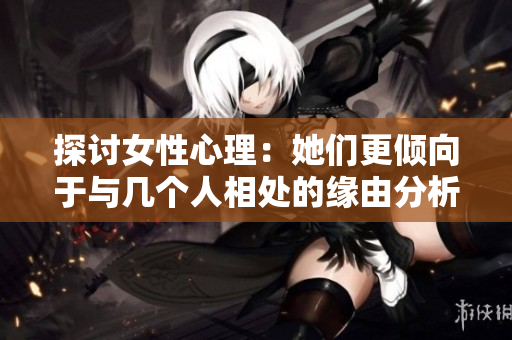 探讨女性心理：她们更倾向于与几个人相处的缘由分析