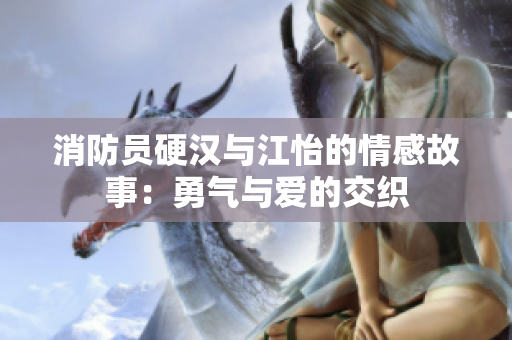消防员硬汉与江怡的情感故事：勇气与爱的交织