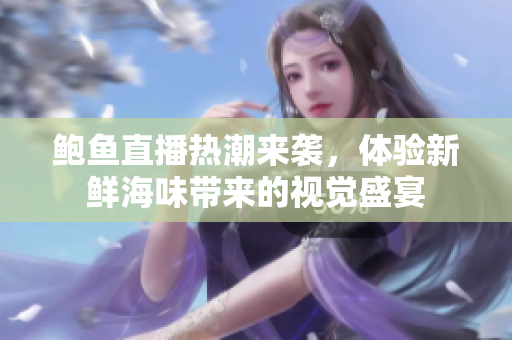 鲍鱼直播热潮来袭，体验新鲜海味带来的视觉盛宴
