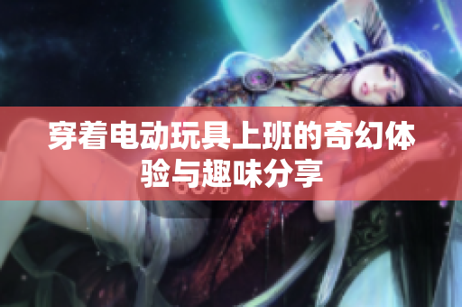 穿着电动玩具上班的奇幻体验与趣味分享