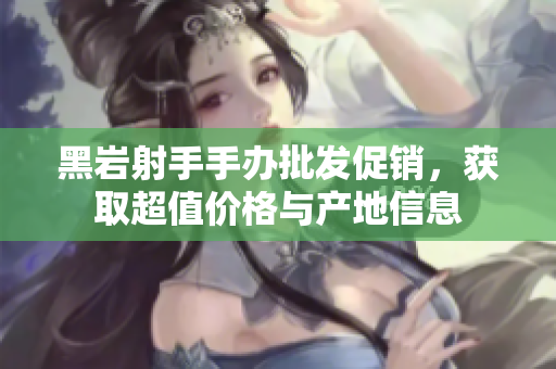 黑岩射手手办批发促销，获取超值价格与产地信息