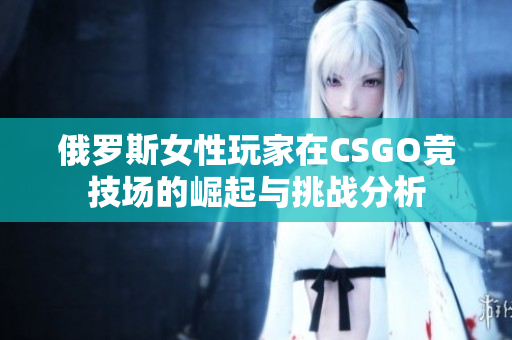 俄罗斯女性玩家在CSGO竞技场的崛起与挑战分析