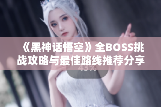 《黑神话悟空》全BOSS挑战攻略与最佳路线推荐分享