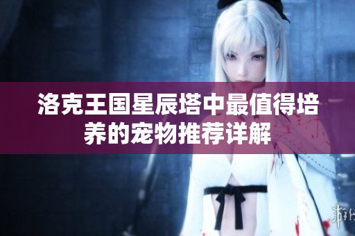 洛克王国星辰塔中最值得培养的宠物推荐详解