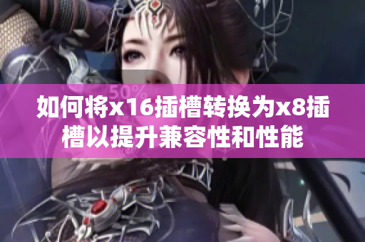 如何将x16插槽转换为x8插槽以提升兼容性和性能