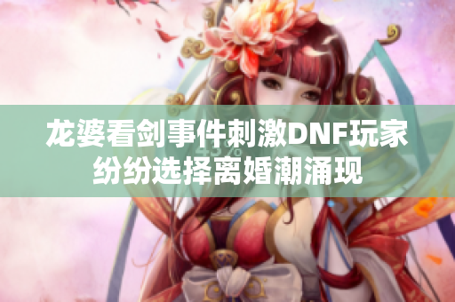 龙婆看剑事件刺激DNF玩家纷纷选择离婚潮涌现