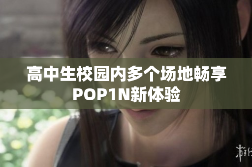 高中生校园内多个场地畅享POP1N新体验