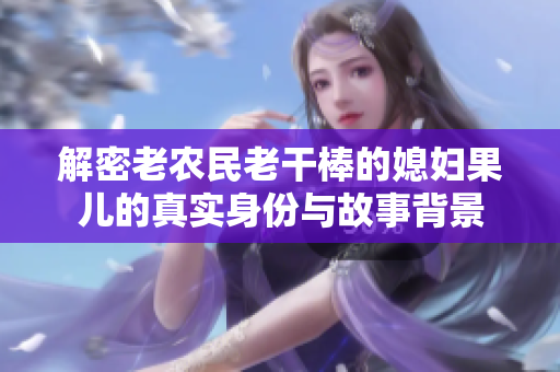解密老农民老干棒的媳妇果儿的真实身份与故事背景
