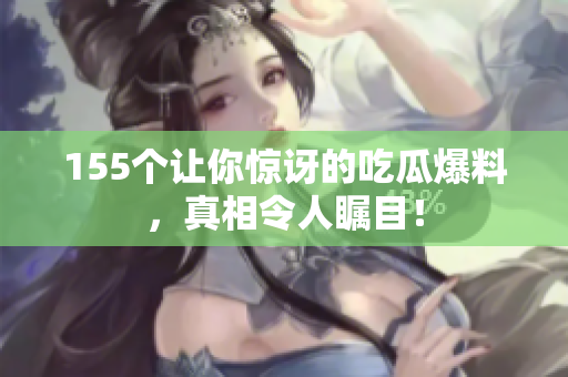 155个让你惊讶的吃瓜爆料，真相令人瞩目！