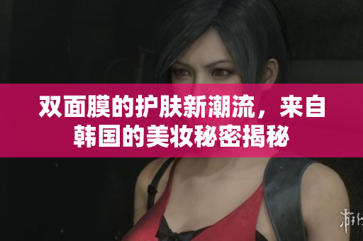 双面膜的护肤新潮流，来自韩国的美妆秘密揭秘