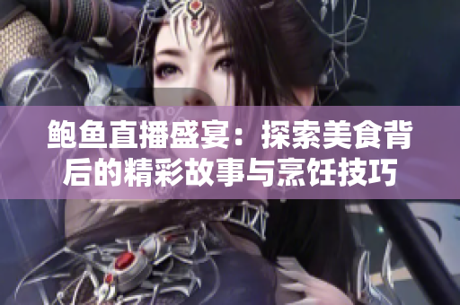 鲍鱼直播盛宴：探索美食背后的精彩故事与烹饪技巧