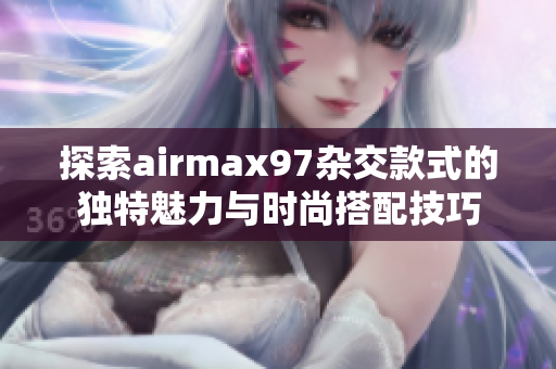 探索airmax97杂交款式的独特魅力与时尚搭配技巧