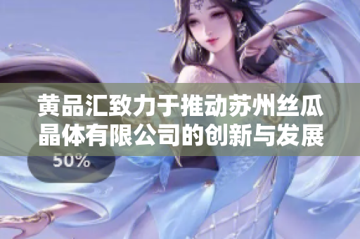 黄品汇致力于推动苏州丝瓜晶体有限公司的创新与发展