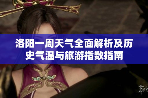 洛阳一周天气全面解析及历史气温与旅游指数指南