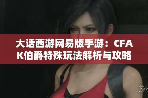 大话西游网易版手游：CFAK伯爵特殊玩法解析与攻略分享