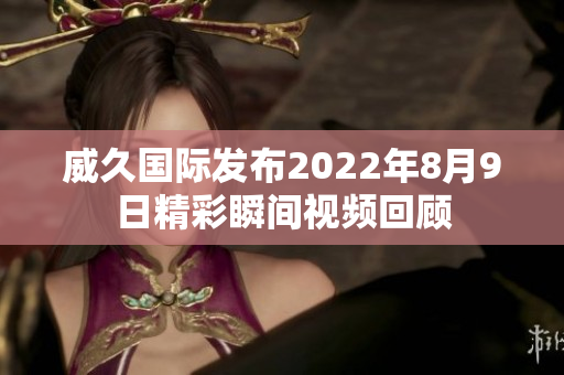 威久国际发布2022年8月9日精彩瞬间视频回顾