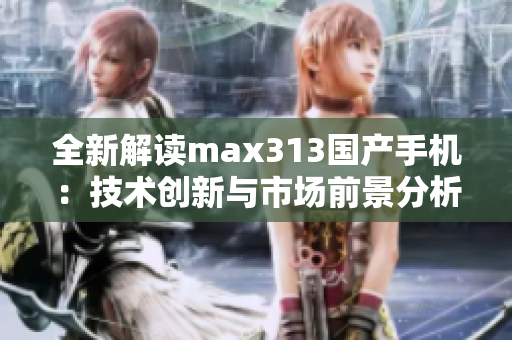 全新解读max313国产手机：技术创新与市场前景分析