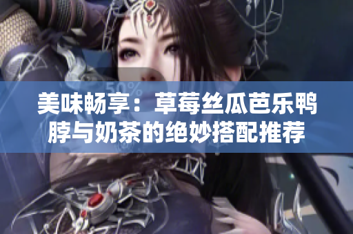 美味畅享：草莓丝瓜芭乐鸭脖与奶茶的绝妙搭配推荐