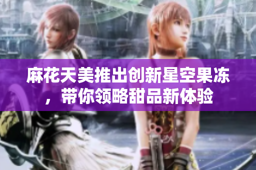 麻花天美推出创新星空果冻，带你领略甜品新体验