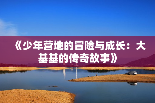 《少年营地的冒险与成长：大基基的传奇故事》