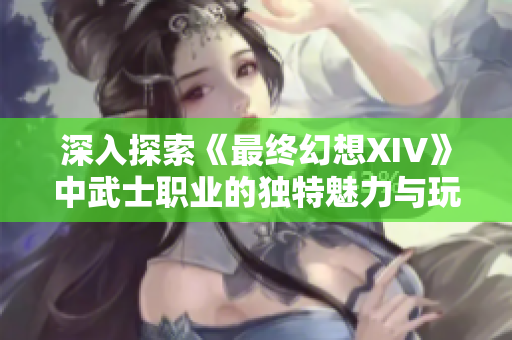 深入探索《最终幻想XIV》中武士职业的独特魅力与玩法技巧