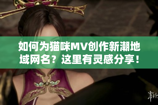 如何为猫咪MV创作新潮地域网名？这里有灵感分享！