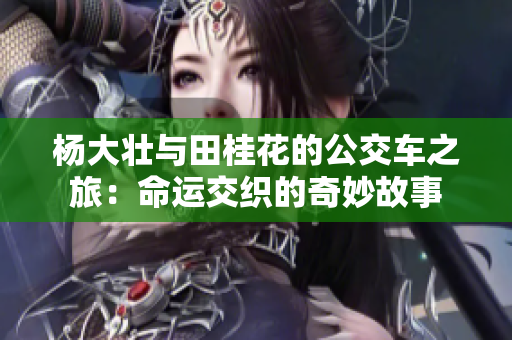 杨大壮与田桂花的公交车之旅：命运交织的奇妙故事