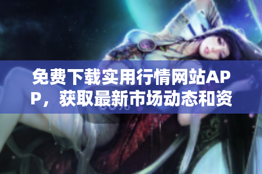 免费下载实用行情网站APP，获取最新市场动态和资讯
