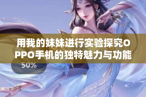 用我的妹妹进行实验探究OPPO手机的独特魅力与功能