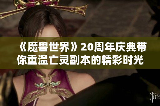 《魔兽世界》20周年庆典带你重温亡灵副本的精彩时光
