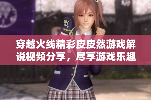 穿越火线精彩皮皮然游戏解说视频分享，尽享游戏乐趣