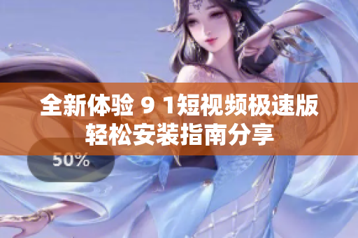全新体验 9 1短视频极速版轻松安装指南分享