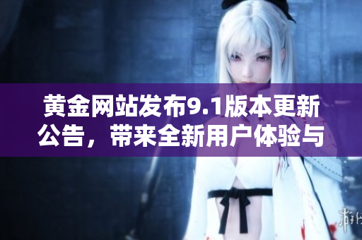 黄金网站发布9.1版本更新公告，带来全新用户体验与功能提升