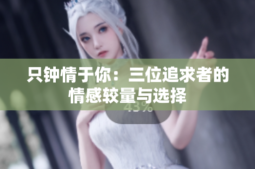 只钟情于你：三位追求者的情感较量与选择