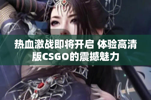 热血激战即将开启 体验高清版CSGO的震撼魅力