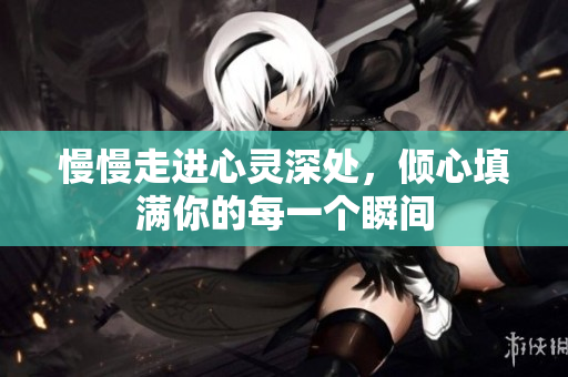 慢慢走进心灵深处，倾心填满你的每一个瞬间