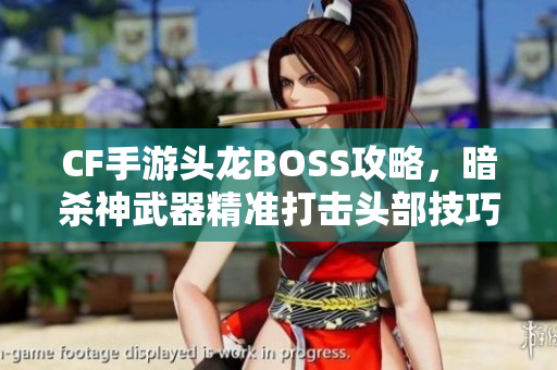 CF手游头龙BOSS攻略，暗杀神武器精准打击头部技巧揭秘