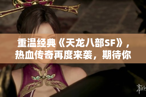 重温经典《天龙八部SF》，热血传奇再度来袭，期待你的加入！