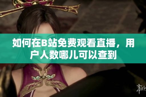 如何在B站免费观看直播，用户人数哪儿可以查到