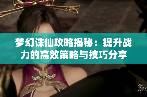 梦幻诛仙攻略揭秘：提升战力的高效策略与技巧分享