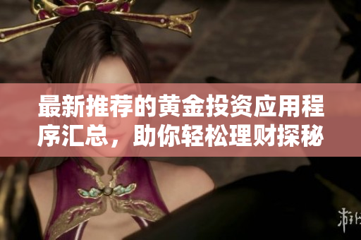 最新推荐的黄金投资应用程序汇总，助你轻松理财探秘