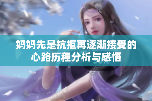 妈妈先是抗拒再逐渐接受的心路历程分析与感悟