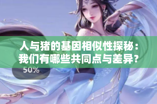 人与猪的基因相似性探秘：我们有哪些共同点与差异？