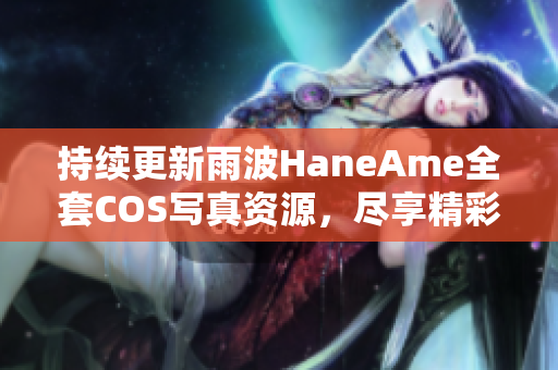 持续更新雨波HaneAme全套COS写真资源，尽享精彩内容