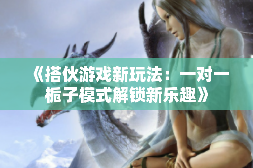 《搭伙游戏新玩法：一对一栀子模式解锁新乐趣》