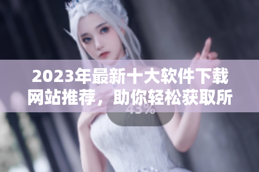 2023年最新十大软件下载网站推荐，助你轻松获取所需软件